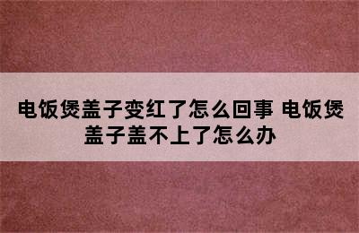 电饭煲盖子变红了怎么回事 电饭煲盖子盖不上了怎么办